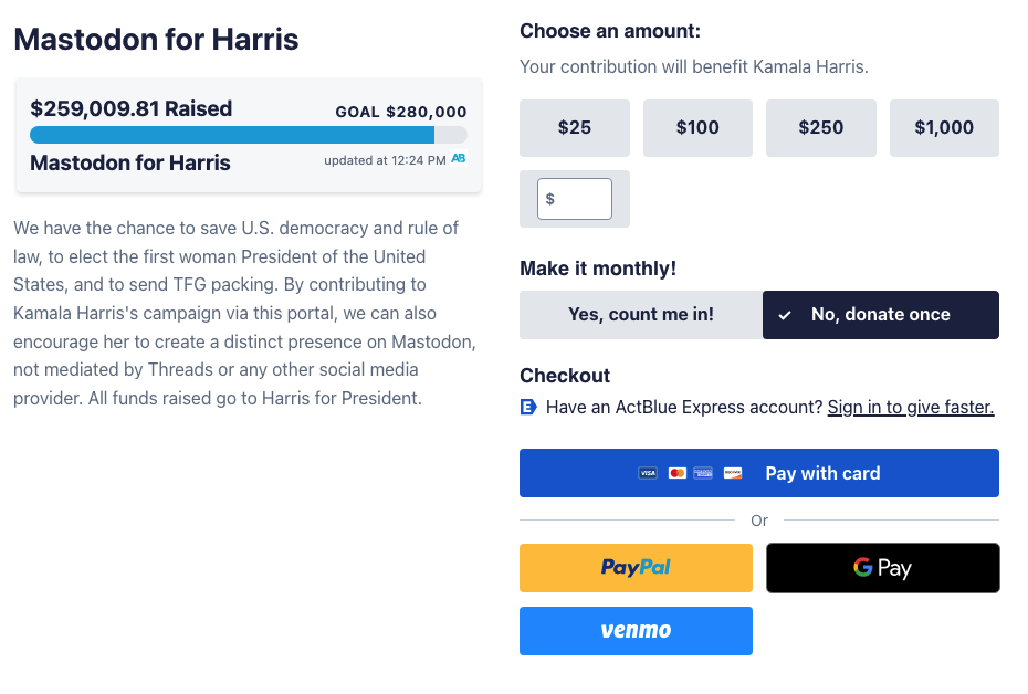Mastodon for Harris fundraiser on ActBlue - this shows that they have raised $259,009.81 in two days since the campaign started